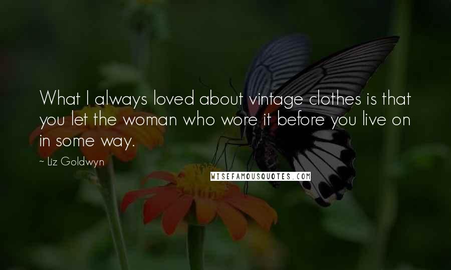 Liz Goldwyn Quotes: What I always loved about vintage clothes is that you let the woman who wore it before you live on in some way.