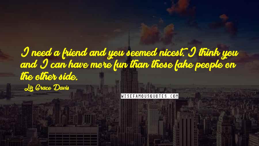 Liz Grace Davis Quotes: I need a friend and you seemed nicest. I think you and I can have more fun than those fake people on the other side.