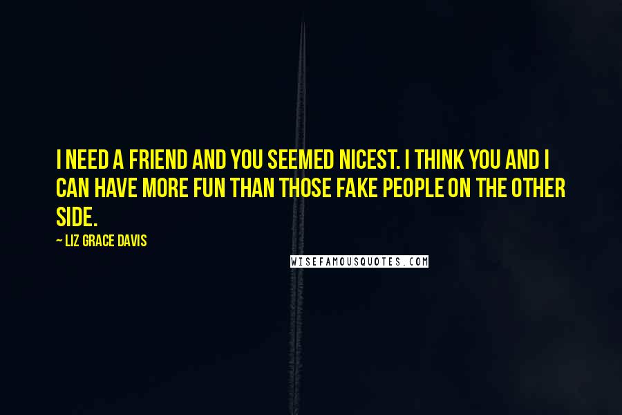 Liz Grace Davis Quotes: I need a friend and you seemed nicest. I think you and I can have more fun than those fake people on the other side.