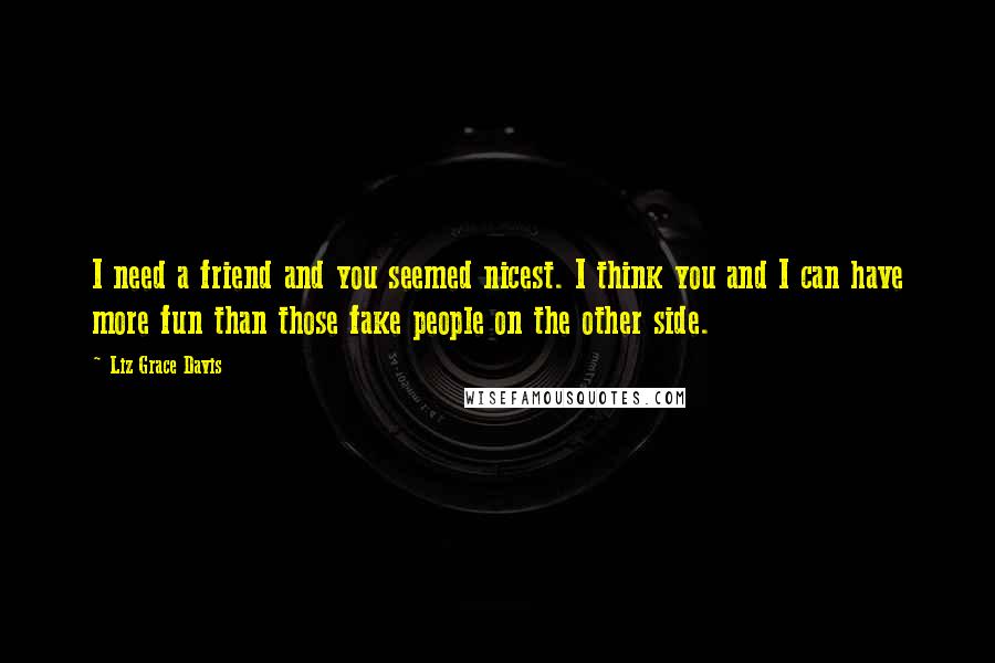 Liz Grace Davis Quotes: I need a friend and you seemed nicest. I think you and I can have more fun than those fake people on the other side.