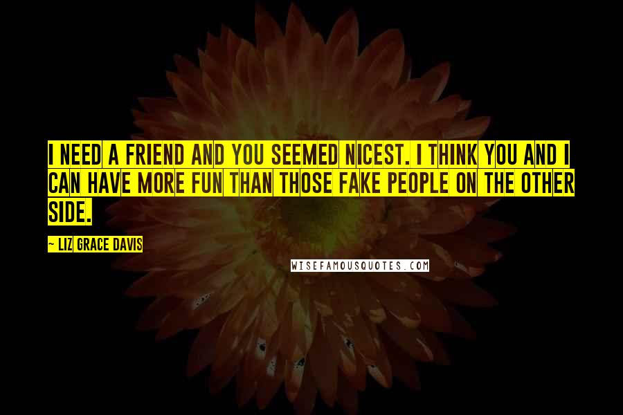 Liz Grace Davis Quotes: I need a friend and you seemed nicest. I think you and I can have more fun than those fake people on the other side.