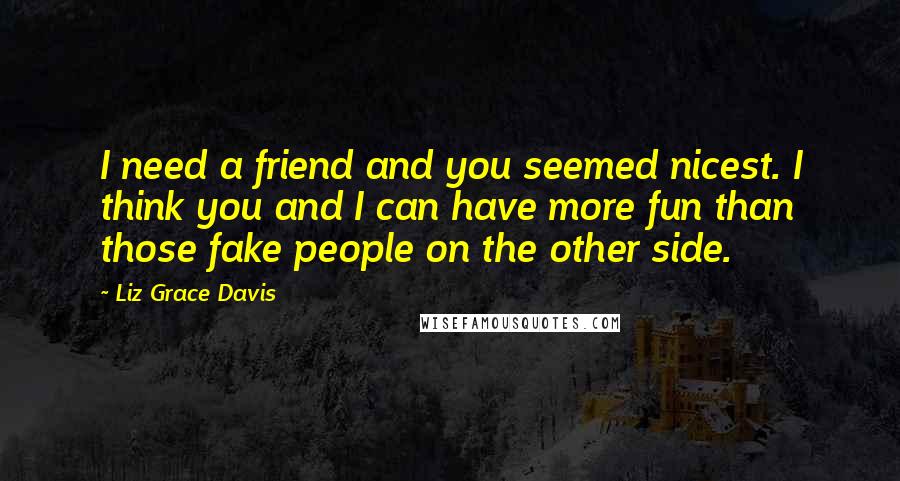 Liz Grace Davis Quotes: I need a friend and you seemed nicest. I think you and I can have more fun than those fake people on the other side.