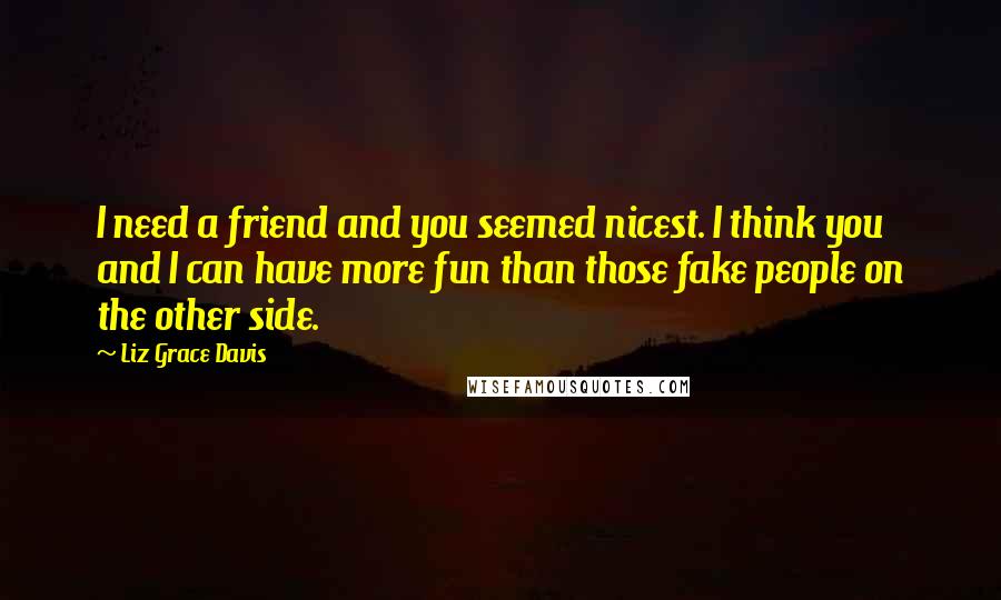 Liz Grace Davis Quotes: I need a friend and you seemed nicest. I think you and I can have more fun than those fake people on the other side.