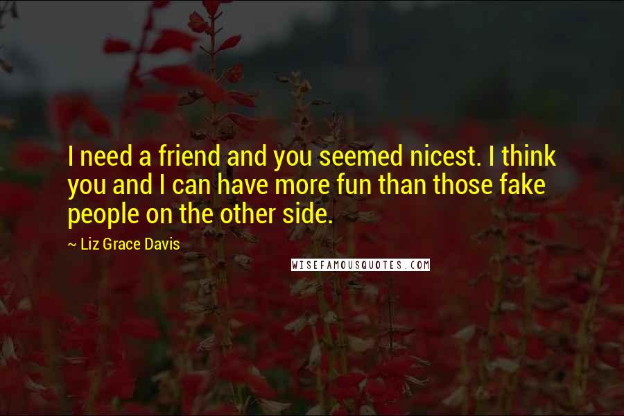 Liz Grace Davis Quotes: I need a friend and you seemed nicest. I think you and I can have more fun than those fake people on the other side.