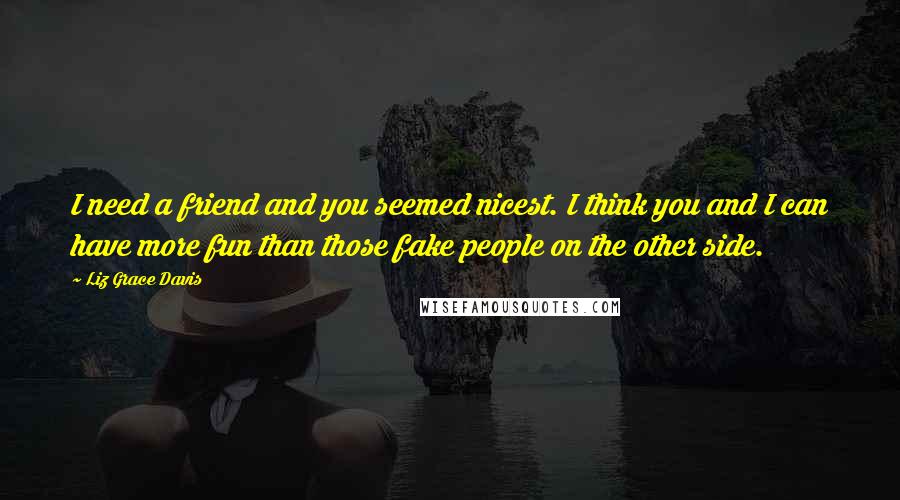 Liz Grace Davis Quotes: I need a friend and you seemed nicest. I think you and I can have more fun than those fake people on the other side.