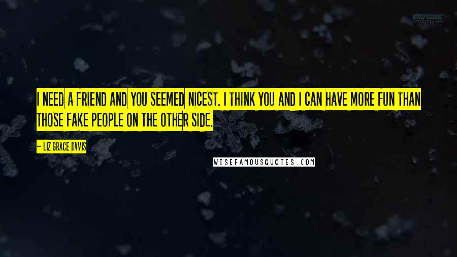 Liz Grace Davis Quotes: I need a friend and you seemed nicest. I think you and I can have more fun than those fake people on the other side.