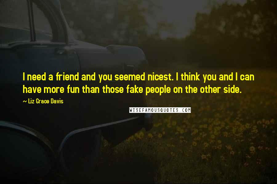 Liz Grace Davis Quotes: I need a friend and you seemed nicest. I think you and I can have more fun than those fake people on the other side.