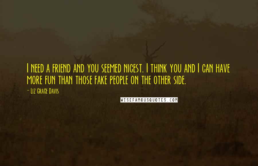 Liz Grace Davis Quotes: I need a friend and you seemed nicest. I think you and I can have more fun than those fake people on the other side.