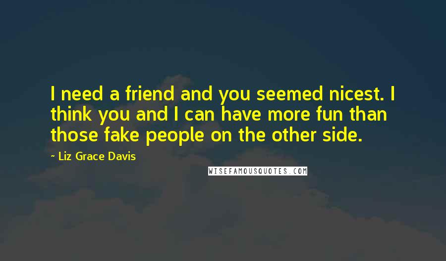 Liz Grace Davis Quotes: I need a friend and you seemed nicest. I think you and I can have more fun than those fake people on the other side.