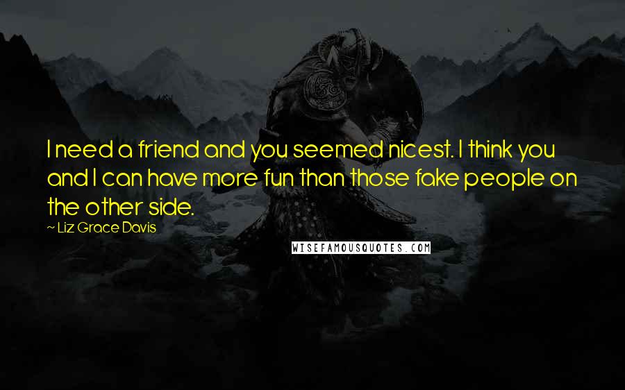 Liz Grace Davis Quotes: I need a friend and you seemed nicest. I think you and I can have more fun than those fake people on the other side.