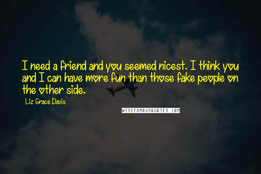 Liz Grace Davis Quotes: I need a friend and you seemed nicest. I think you and I can have more fun than those fake people on the other side.