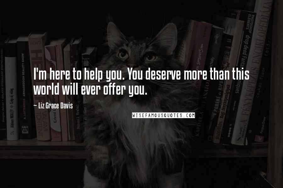 Liz Grace Davis Quotes: I'm here to help you. You deserve more than this world will ever offer you.