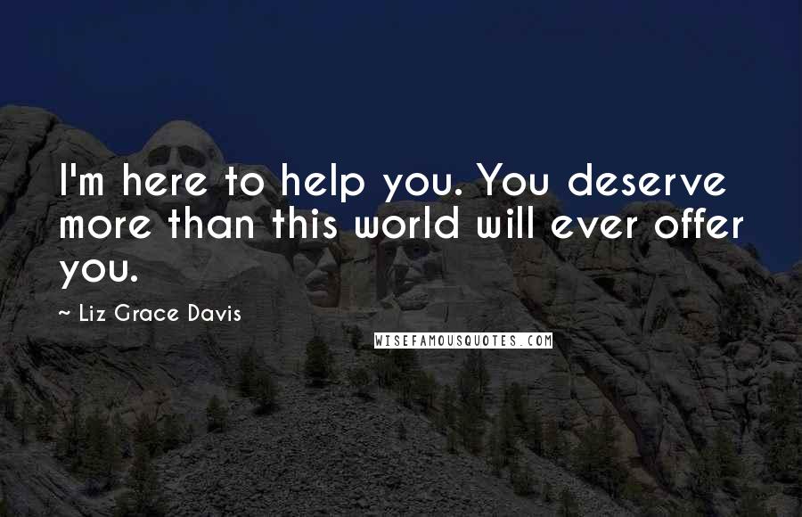 Liz Grace Davis Quotes: I'm here to help you. You deserve more than this world will ever offer you.