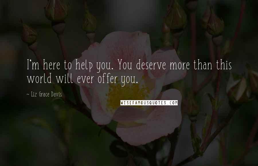 Liz Grace Davis Quotes: I'm here to help you. You deserve more than this world will ever offer you.