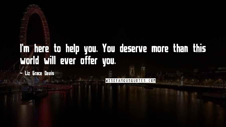 Liz Grace Davis Quotes: I'm here to help you. You deserve more than this world will ever offer you.