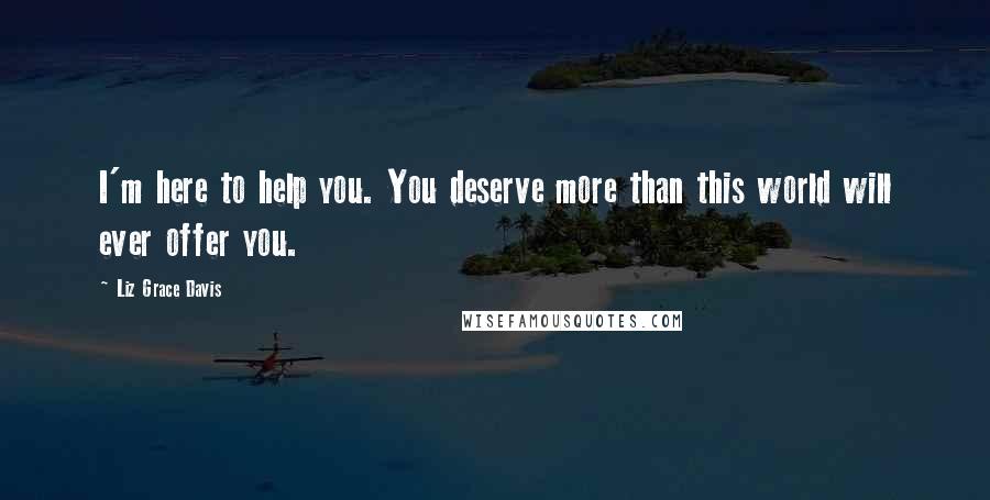 Liz Grace Davis Quotes: I'm here to help you. You deserve more than this world will ever offer you.