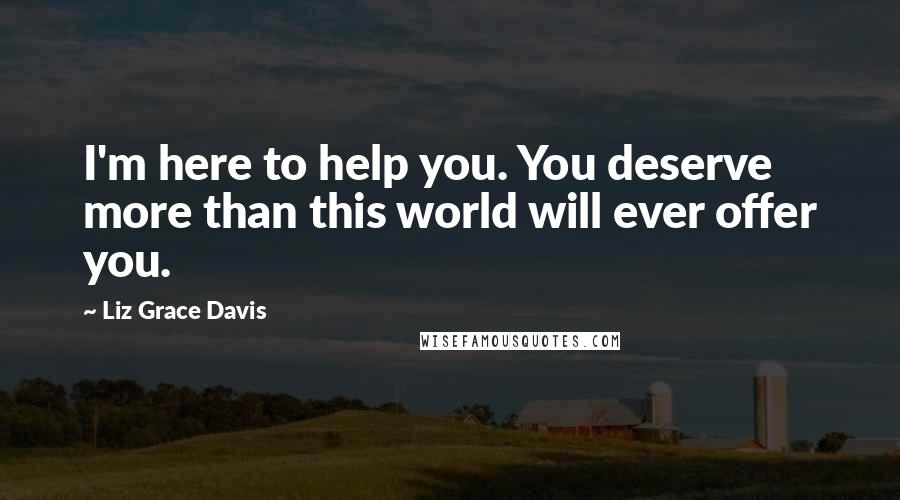 Liz Grace Davis Quotes: I'm here to help you. You deserve more than this world will ever offer you.