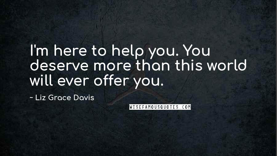 Liz Grace Davis Quotes: I'm here to help you. You deserve more than this world will ever offer you.