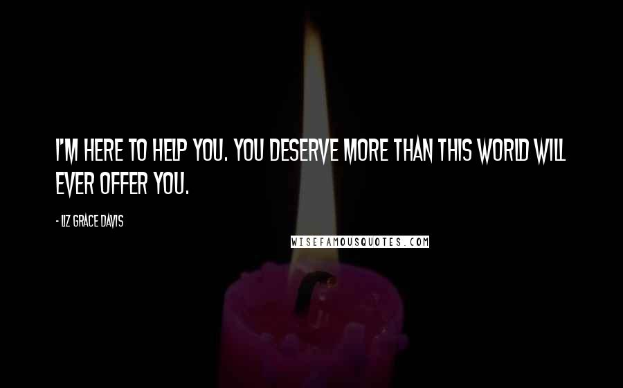 Liz Grace Davis Quotes: I'm here to help you. You deserve more than this world will ever offer you.