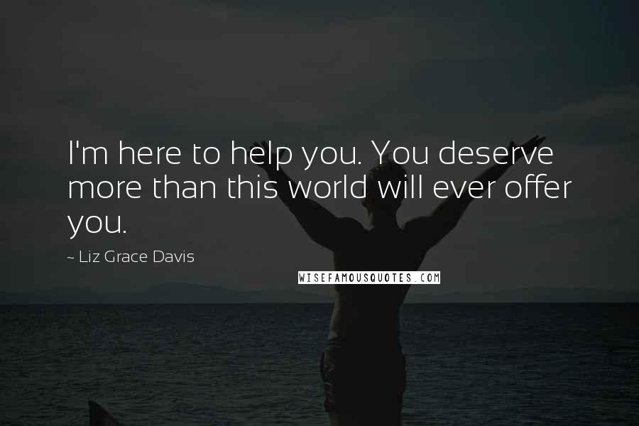 Liz Grace Davis Quotes: I'm here to help you. You deserve more than this world will ever offer you.