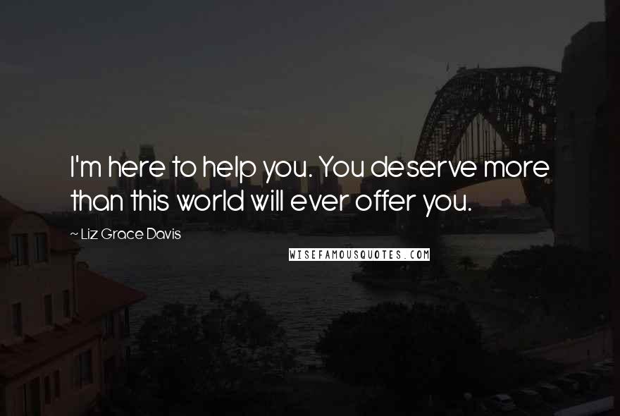 Liz Grace Davis Quotes: I'm here to help you. You deserve more than this world will ever offer you.