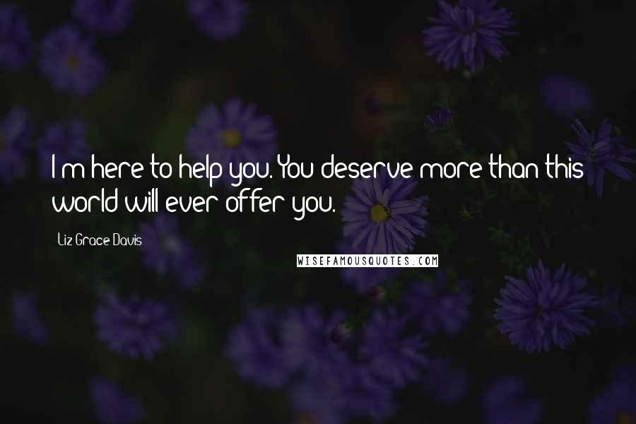 Liz Grace Davis Quotes: I'm here to help you. You deserve more than this world will ever offer you.