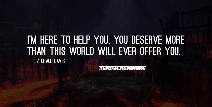 Liz Grace Davis Quotes: I'm here to help you. You deserve more than this world will ever offer you.