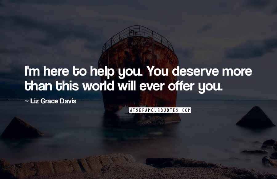 Liz Grace Davis Quotes: I'm here to help you. You deserve more than this world will ever offer you.