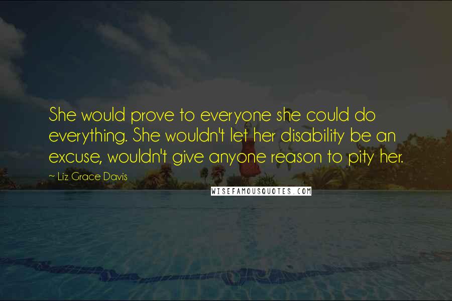 Liz Grace Davis Quotes: She would prove to everyone she could do everything. She wouldn't let her disability be an excuse, wouldn't give anyone reason to pity her.