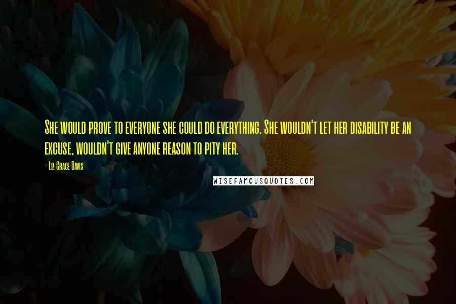 Liz Grace Davis Quotes: She would prove to everyone she could do everything. She wouldn't let her disability be an excuse, wouldn't give anyone reason to pity her.