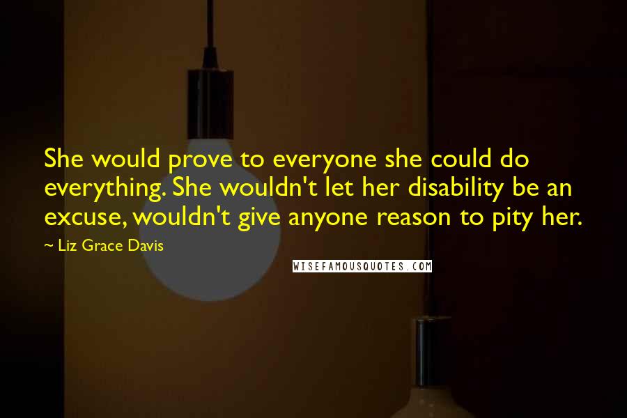 Liz Grace Davis Quotes: She would prove to everyone she could do everything. She wouldn't let her disability be an excuse, wouldn't give anyone reason to pity her.