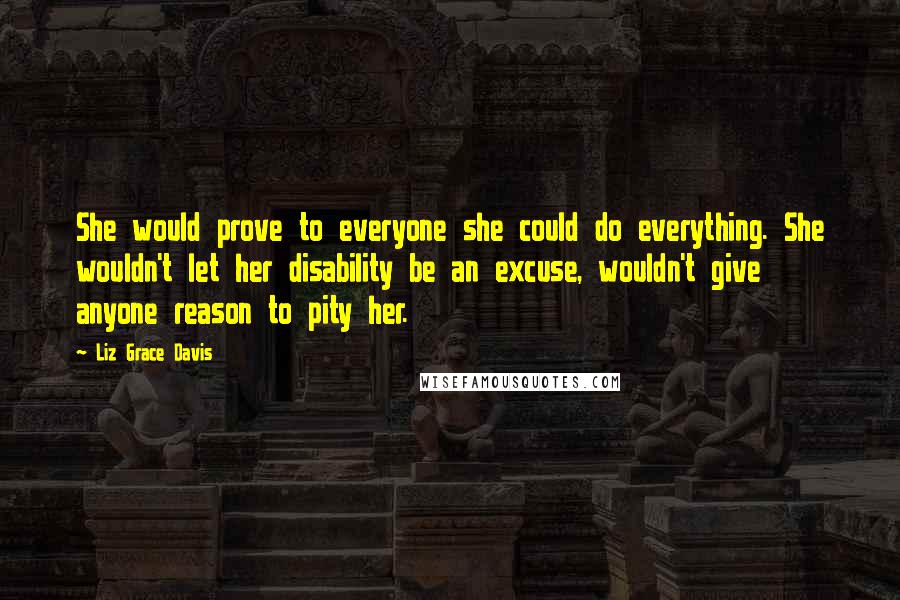 Liz Grace Davis Quotes: She would prove to everyone she could do everything. She wouldn't let her disability be an excuse, wouldn't give anyone reason to pity her.