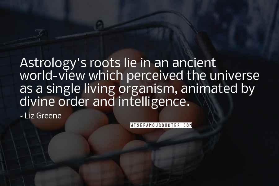 Liz Greene Quotes: Astrology's roots lie in an ancient world-view which perceived the universe as a single living organism, animated by divine order and intelligence.