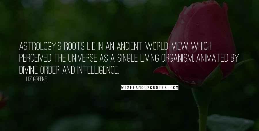 Liz Greene Quotes: Astrology's roots lie in an ancient world-view which perceived the universe as a single living organism, animated by divine order and intelligence.