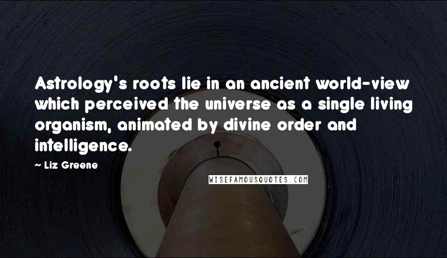 Liz Greene Quotes: Astrology's roots lie in an ancient world-view which perceived the universe as a single living organism, animated by divine order and intelligence.