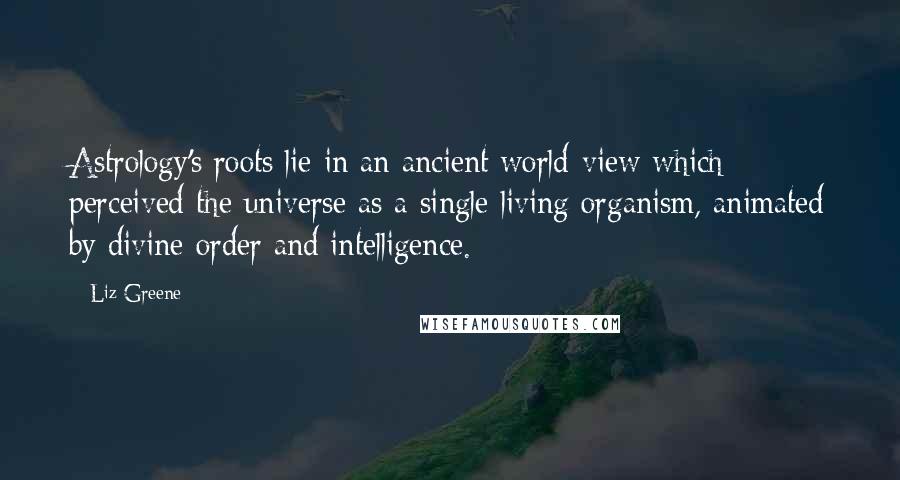 Liz Greene Quotes: Astrology's roots lie in an ancient world-view which perceived the universe as a single living organism, animated by divine order and intelligence.