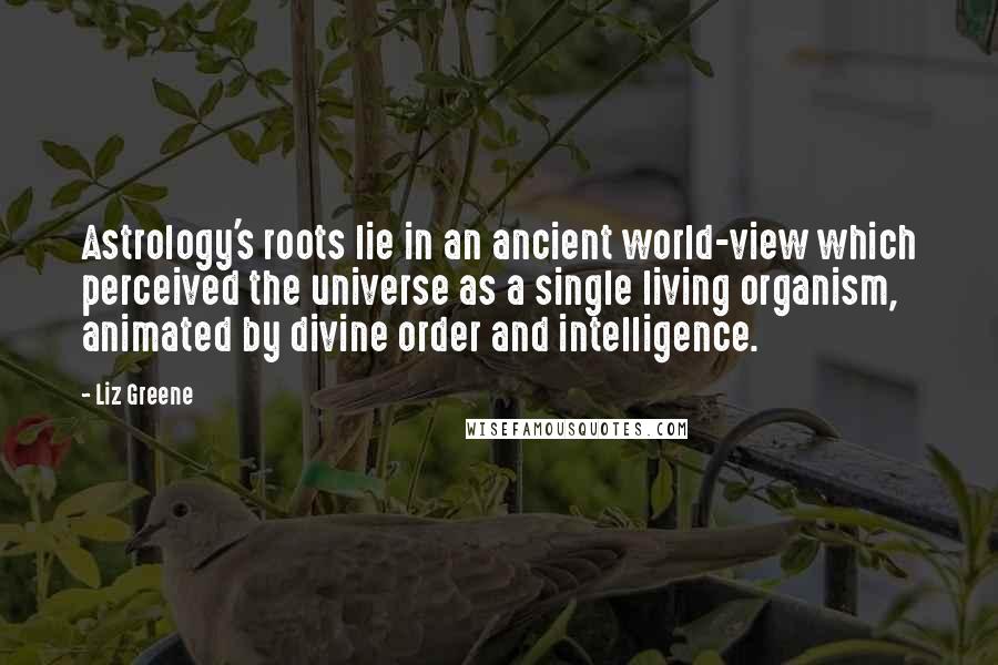 Liz Greene Quotes: Astrology's roots lie in an ancient world-view which perceived the universe as a single living organism, animated by divine order and intelligence.