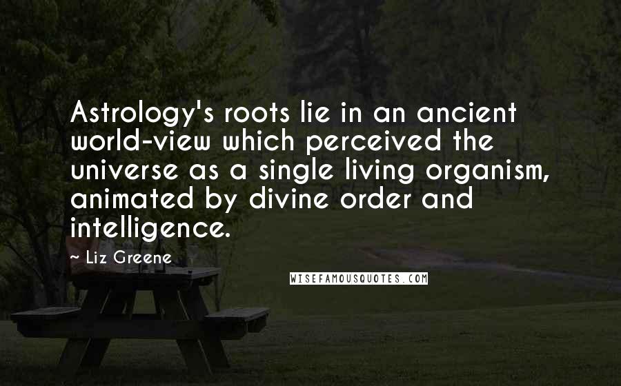 Liz Greene Quotes: Astrology's roots lie in an ancient world-view which perceived the universe as a single living organism, animated by divine order and intelligence.