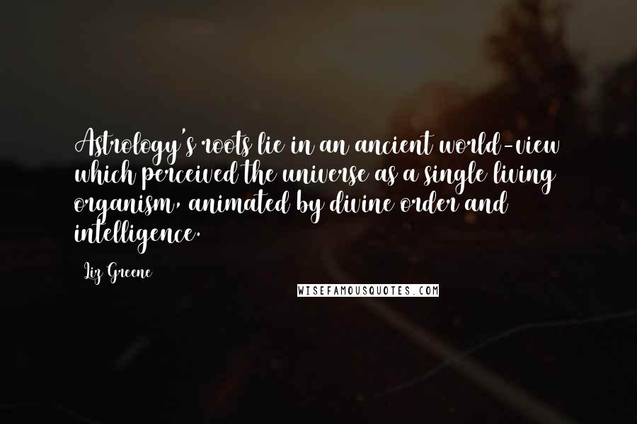 Liz Greene Quotes: Astrology's roots lie in an ancient world-view which perceived the universe as a single living organism, animated by divine order and intelligence.