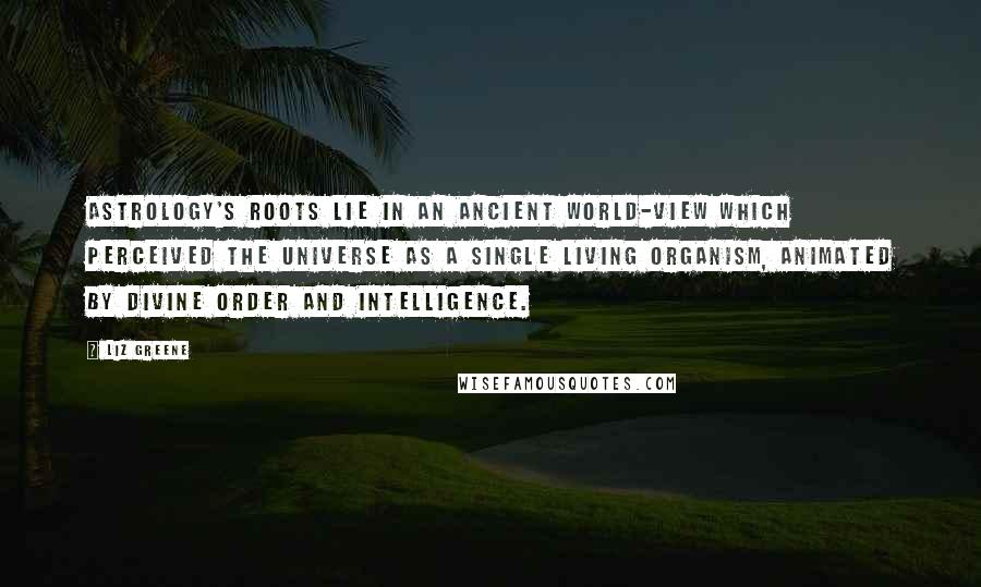 Liz Greene Quotes: Astrology's roots lie in an ancient world-view which perceived the universe as a single living organism, animated by divine order and intelligence.