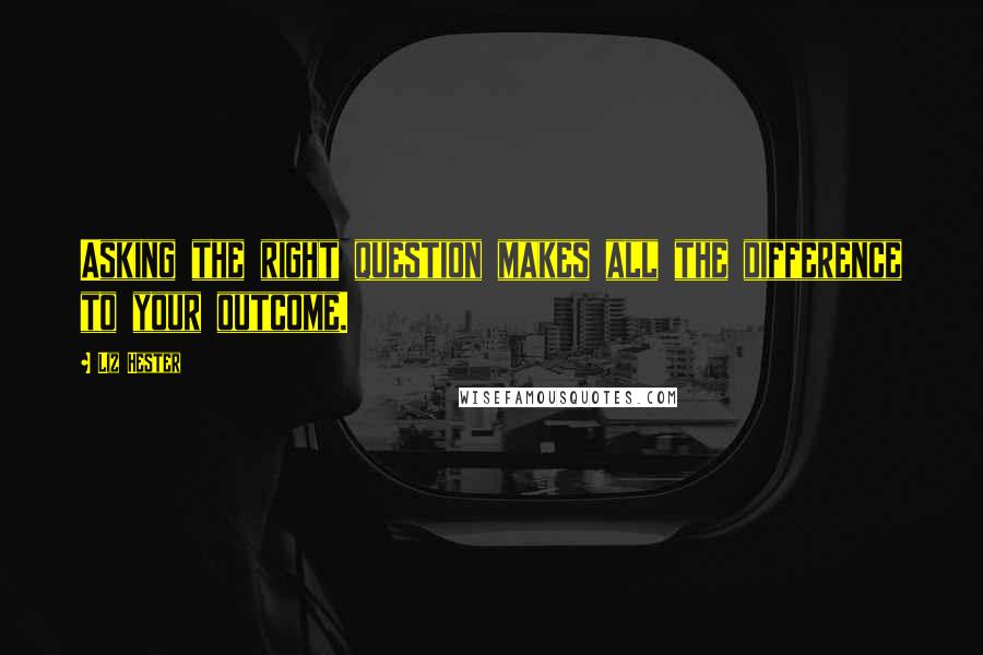 Liz Hester Quotes: Asking the right question makes all the difference to your outcome.