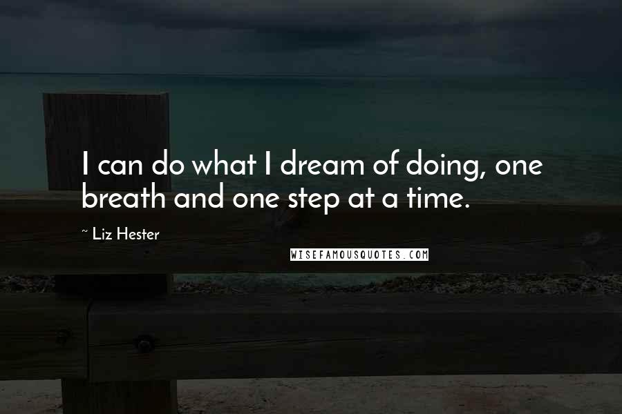 Liz Hester Quotes: I can do what I dream of doing, one breath and one step at a time.