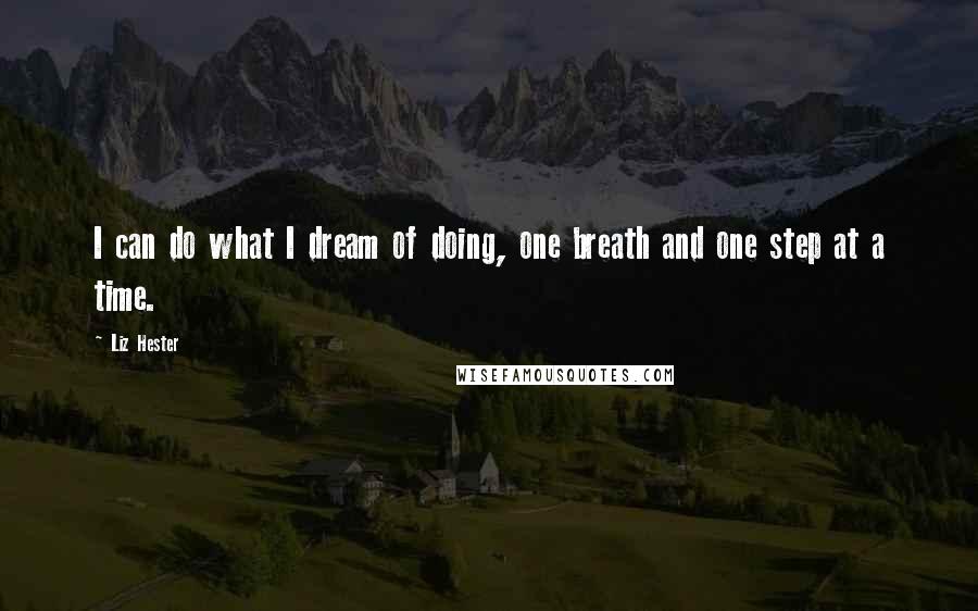 Liz Hester Quotes: I can do what I dream of doing, one breath and one step at a time.