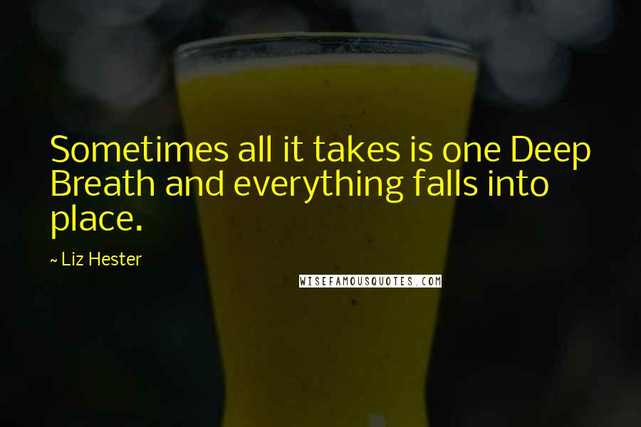 Liz Hester Quotes: Sometimes all it takes is one Deep Breath and everything falls into place.