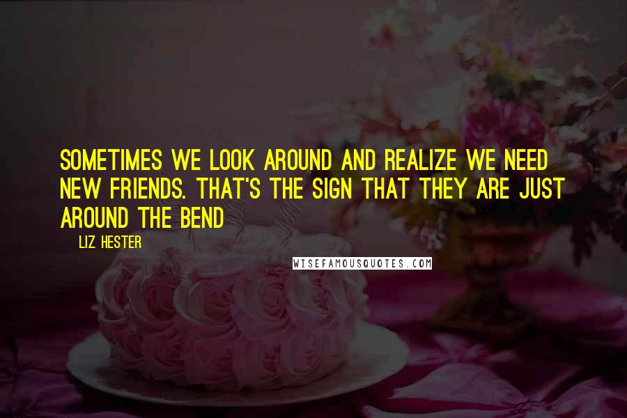 Liz Hester Quotes: Sometimes we look around and realize we need new friends. That's the sign that they are just around the bend