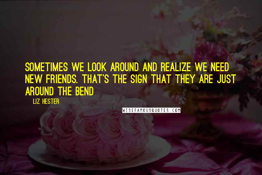 Liz Hester Quotes: Sometimes we look around and realize we need new friends. That's the sign that they are just around the bend 