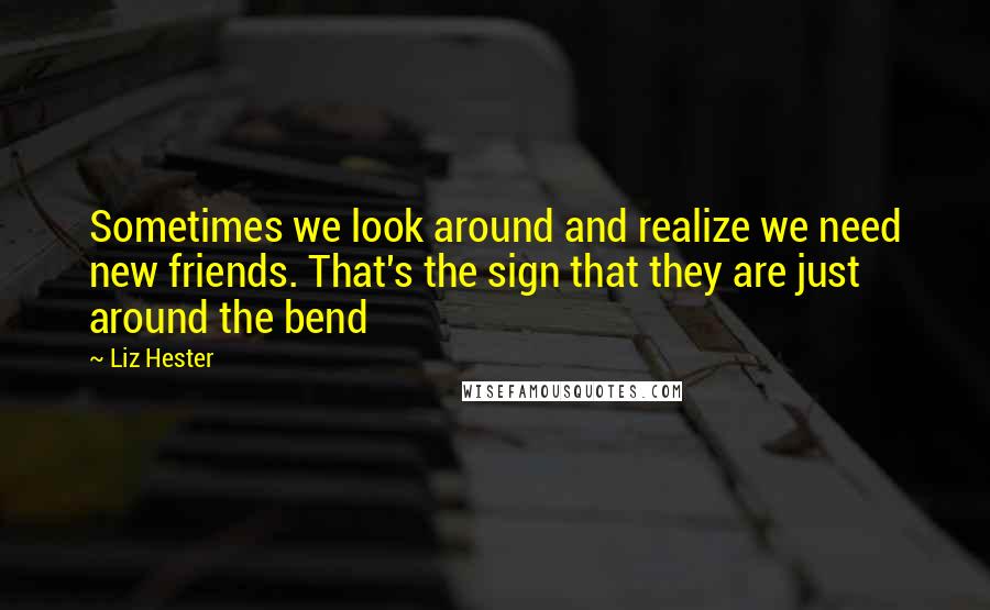 Liz Hester Quotes: Sometimes we look around and realize we need new friends. That's the sign that they are just around the bend 