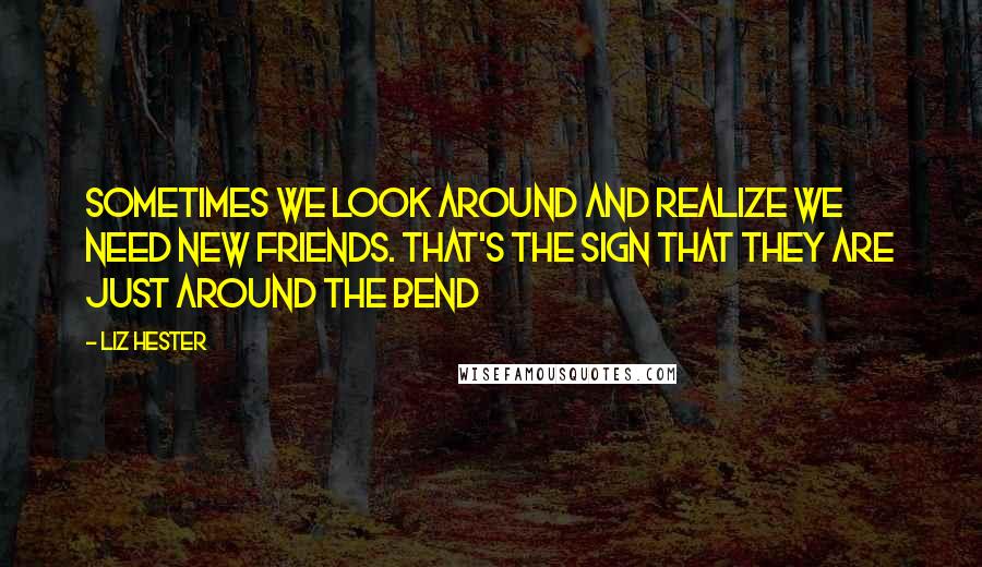 Liz Hester Quotes: Sometimes we look around and realize we need new friends. That's the sign that they are just around the bend 