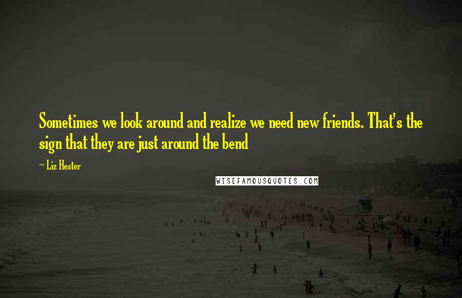 Liz Hester Quotes: Sometimes we look around and realize we need new friends. That's the sign that they are just around the bend 