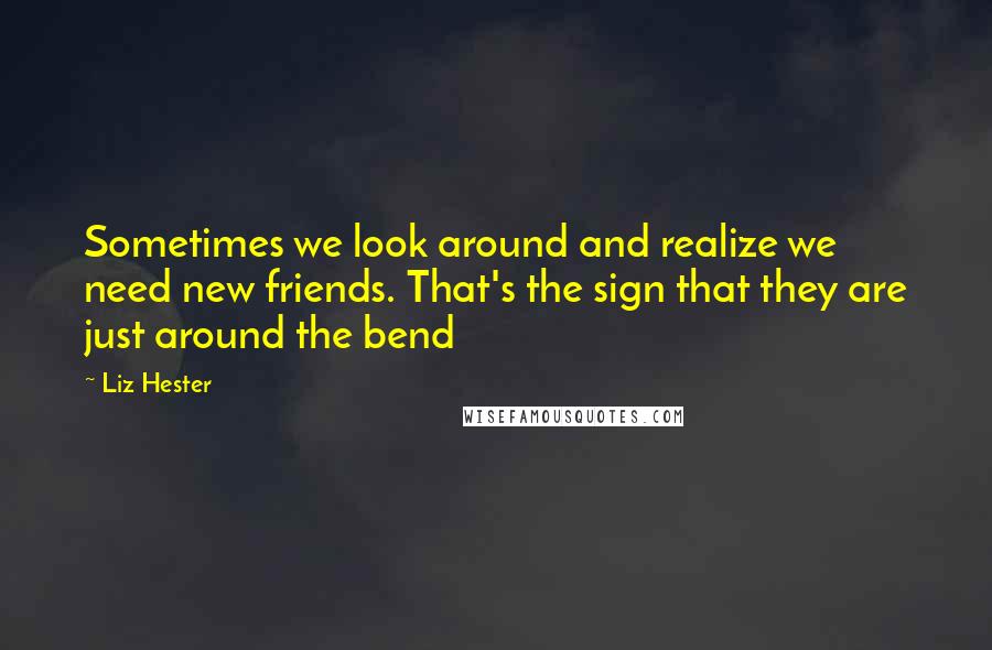 Liz Hester Quotes: Sometimes we look around and realize we need new friends. That's the sign that they are just around the bend 